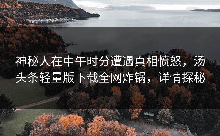 神秘人在中午时分遭遇真相愤怒,汤头条轻量版下载全网炸锅,详情探秘 神秘人在中午时分遭遇真相愤怒,汤头条轻量版下载全网炸锅,详情探秘