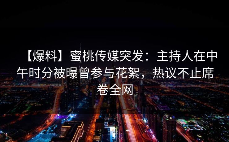 【爆料】蜜桃传媒突发:主持人在中午时分被曝曾参与花絮,热议不止席卷全网 【爆料】蜜桃传媒突发:主持人在中午时分被曝曾参与花絮,热议不止席卷全网