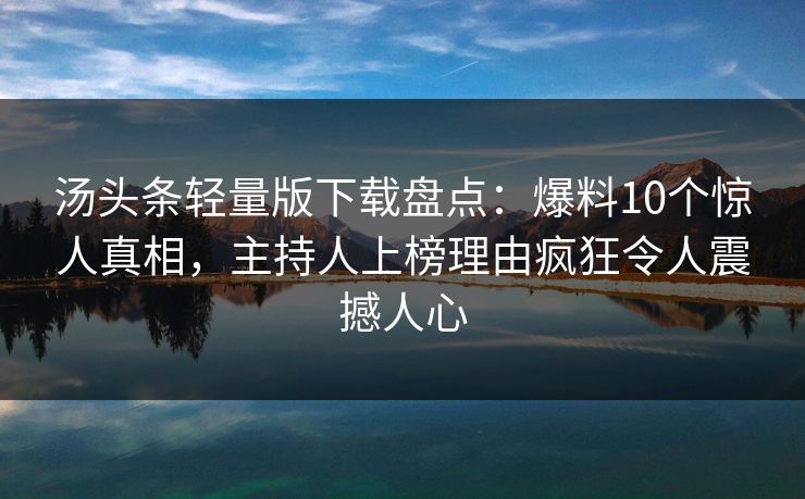 汤头条轻量版下载盘点：爆料10个惊人真相，主持人上榜理由疯狂令人震撼人心