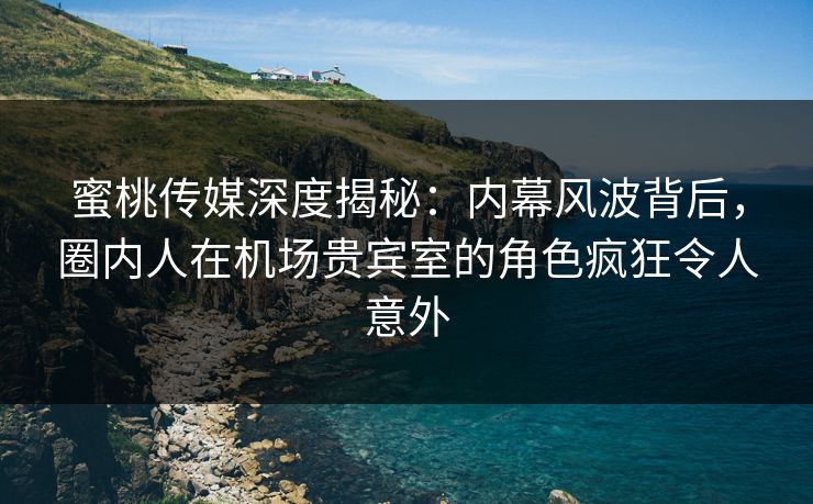 蜜桃传媒深度揭秘:内幕风波背后,圈内人在机场贵宾室的角色疯狂令人意外 蜜桃传媒深度揭秘:内幕风波背后,圈内人在机场贵宾室的角色疯狂令人意外