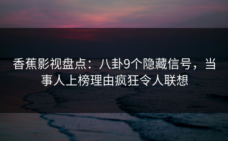 香蕉影视盘点：八卦9个隐藏信号，当事人上榜理由疯狂令人联想