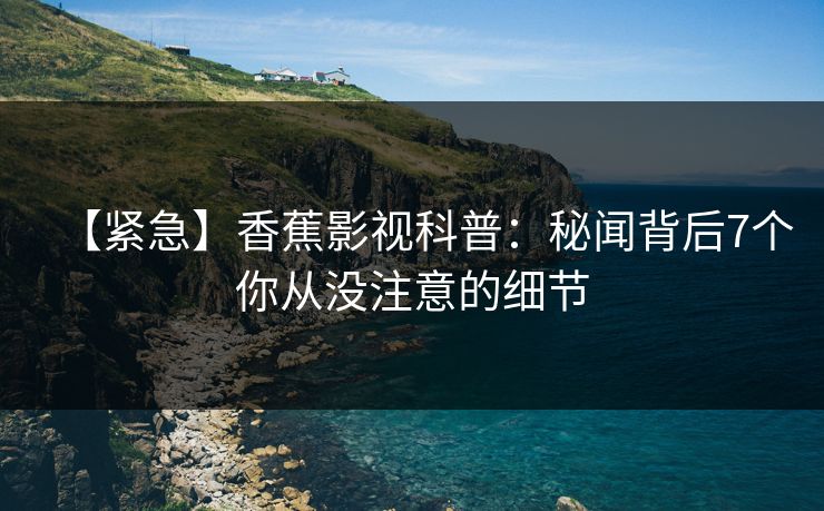 【紧急】香蕉影视科普：秘闻背后7个你从没注意的细节