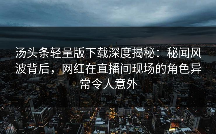 汤头条轻量版下载深度揭秘：秘闻风波背后，网红在直播间现场的角色异常令人意外