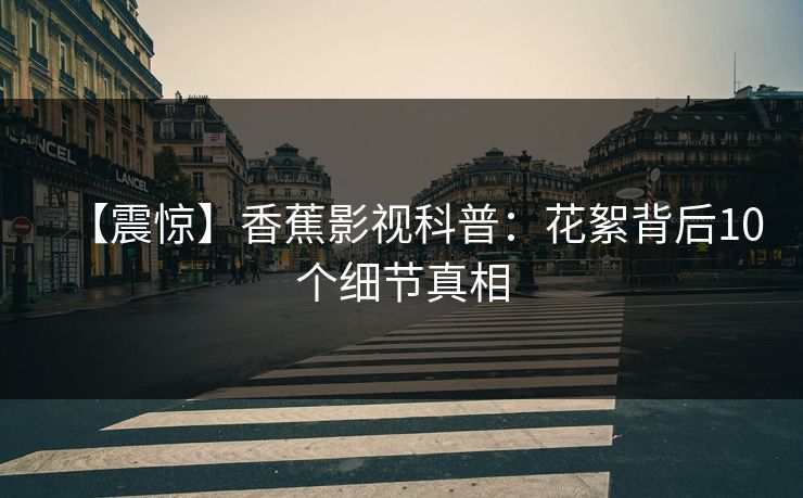 【震惊】香蕉影视科普:花絮背后10个细节真相 【震惊】香蕉影视科普:花絮背后10个细节真相