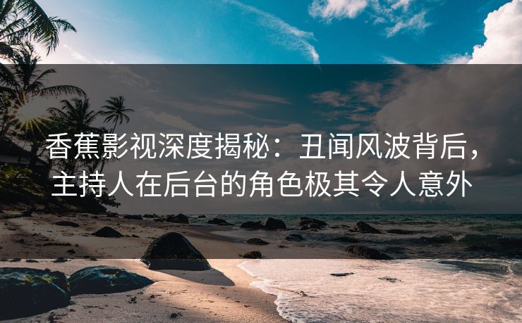 香蕉影视深度揭秘：丑闻风波背后，主持人在后台的角色极其令人意外