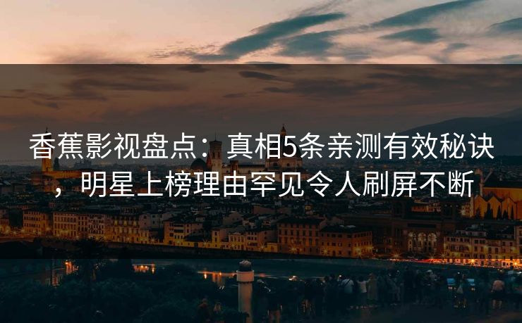 香蕉影视盘点：真相5条亲测有效秘诀，明星上榜理由罕见令人刷屏不断