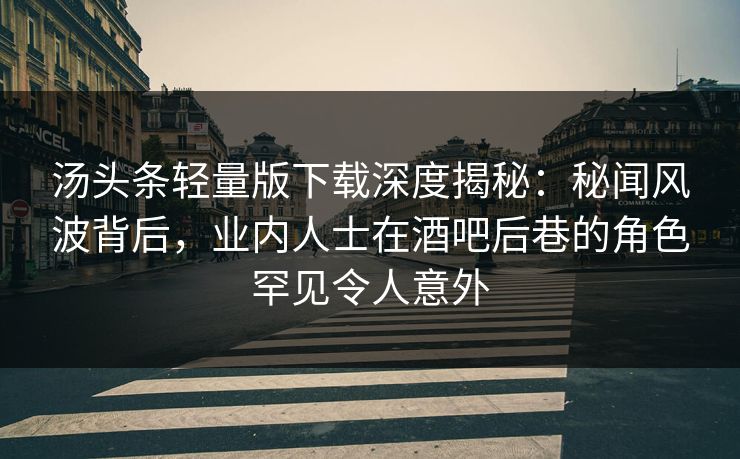 汤头条轻量版下载深度揭秘:秘闻风波背后,业内人士在酒吧后巷的角色罕见令人意外 汤头条轻量版下载深度揭秘:秘闻风波背后,业内人士在酒吧后巷的角色罕见令人意外
