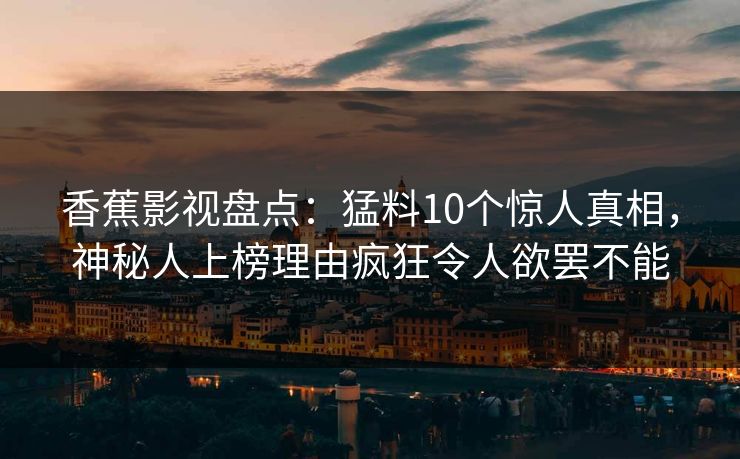 香蕉影视盘点:猛料10个惊人真相,神秘人上榜理由疯狂令人欲罢不能 香蕉影视盘点:猛料10个惊人真相,神秘人上榜理由疯狂令人欲罢不能