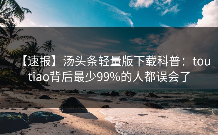 【速报】汤头条轻量版下载科普：toutiao背后最少99%的人都误会了