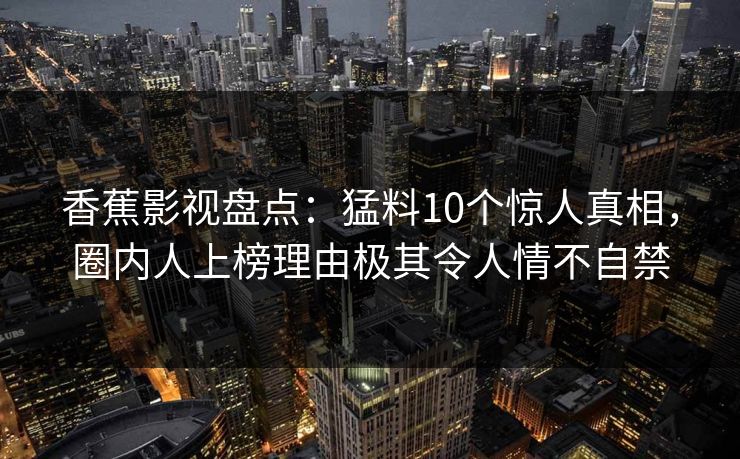 香蕉影视盘点：猛料10个惊人真相，圈内人上榜理由极其令人情不自禁