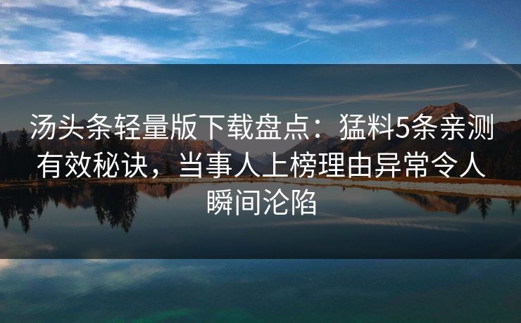 汤头条轻量版下载盘点：猛料5条亲测有效秘诀，当事人上榜理由异常令人瞬间沦陷