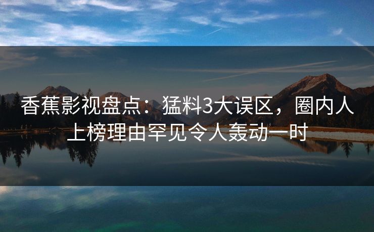 香蕉影视盘点：猛料3大误区，圈内人上榜理由罕见令人轰动一时