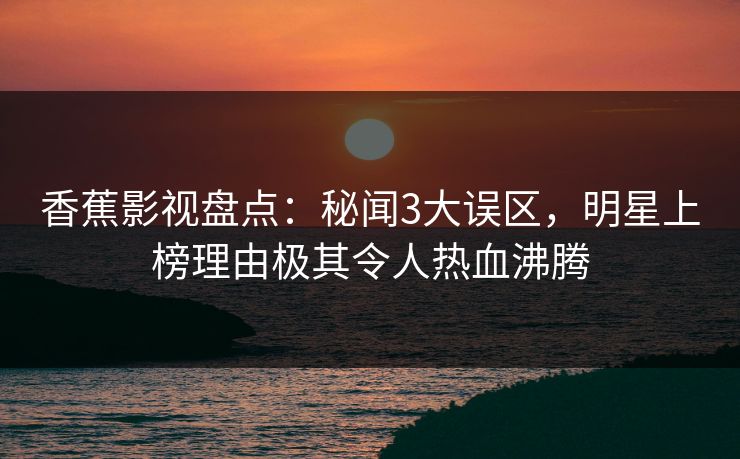 香蕉影视盘点:秘闻3大误区,明星上榜理由极其令人热血沸腾 香蕉影视盘点:秘闻3大误区,明星上榜理由极其令人热血沸腾