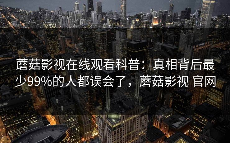 蘑菇影视在线观看科普:真相背后最少99%的人都误会了,蘑菇影视 官网 蘑菇影视在线观看科普:真相背后最少99%的人都误会了,蘑菇影视 官网
