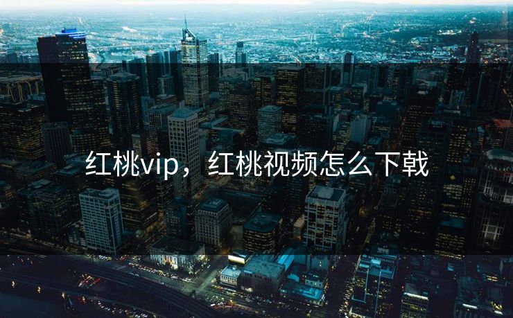 红桃vip,红桃视频怎么下戟 红桃vip,红桃视频怎么下戟