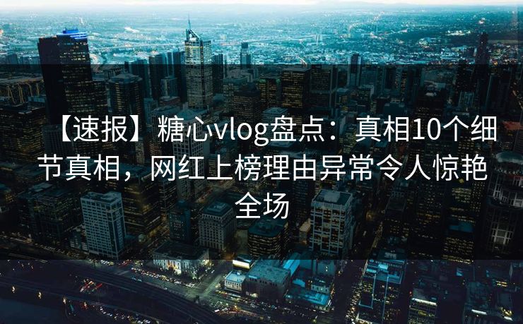 【速报】糖心vlog盘点:真相10个细节真相,网红上榜理由异常令人惊艳全场 【速报】糖心vlog盘点:真相10个细节真相,网红上榜理由异常令人惊艳全场