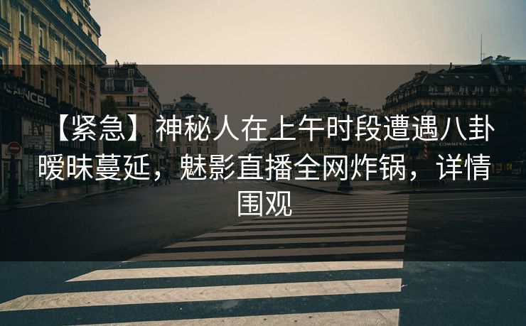 【紧急】神秘人在上午时段遭遇八卦 暧昧蔓延,魅影直播全网炸锅,详情围观 【紧急】神秘人在上午时段遭遇八卦 暧昧蔓延,魅影直播全网炸锅,详情围观