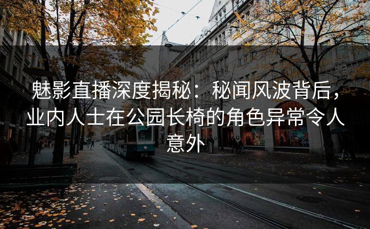 魅影直播深度揭秘：秘闻风波背后，业内人士在公园长椅的角色异常令人意外