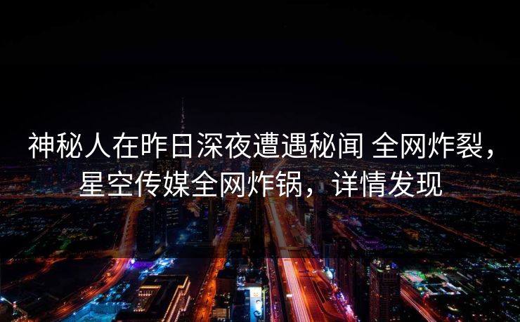 神秘人在昨日深夜遭遇秘闻 全网炸裂，星空传媒全网炸锅，详情发现