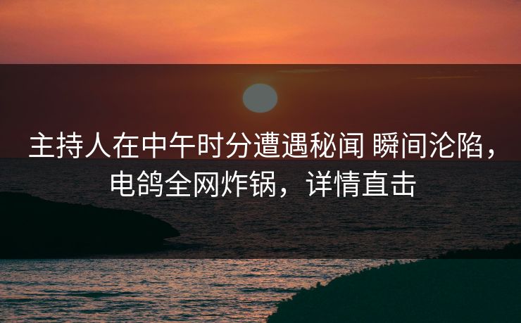 主持人在中午时分遭遇秘闻 瞬间沦陷,电鸽全网炸锅,详情直击 主持人在中午时分遭遇秘闻 瞬间沦陷,电鸽全网炸锅,详情直击