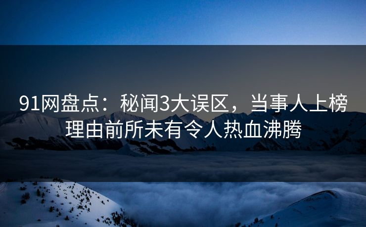 91网盘点：秘闻3大误区，当事人上榜理由前所未有令人热血沸腾