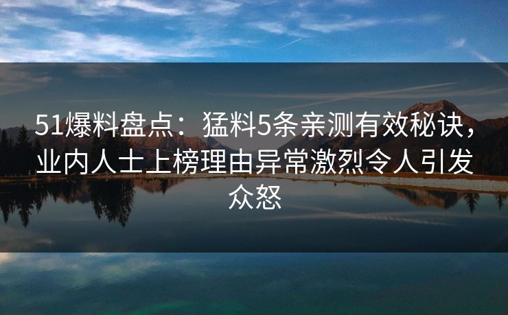 51爆料盘点:猛料5条亲测有效秘诀,业内人士上榜理由异常激烈令人引发众怒 51爆料盘点:猛料5条亲测有效秘诀,业内人士上榜理由异常激烈令人引发众怒