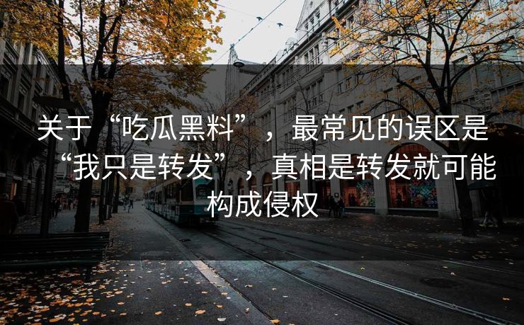 关于“吃瓜黑料”,最常见的误区是“我只是转发”,真相是转发就可能构成侵权 关于“吃瓜黑料”,最常见的误区是“我只是转发”,真相是转发就可能构成侵权