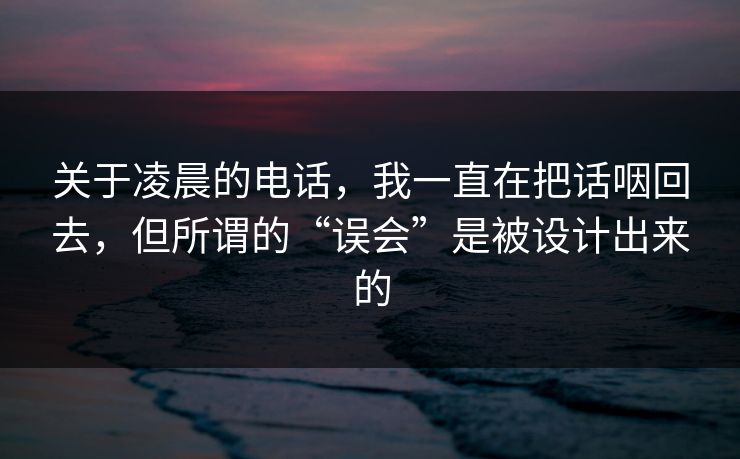 关于凌晨的电话，我一直在把话咽回去，但所谓的“误会”是被设计出来的