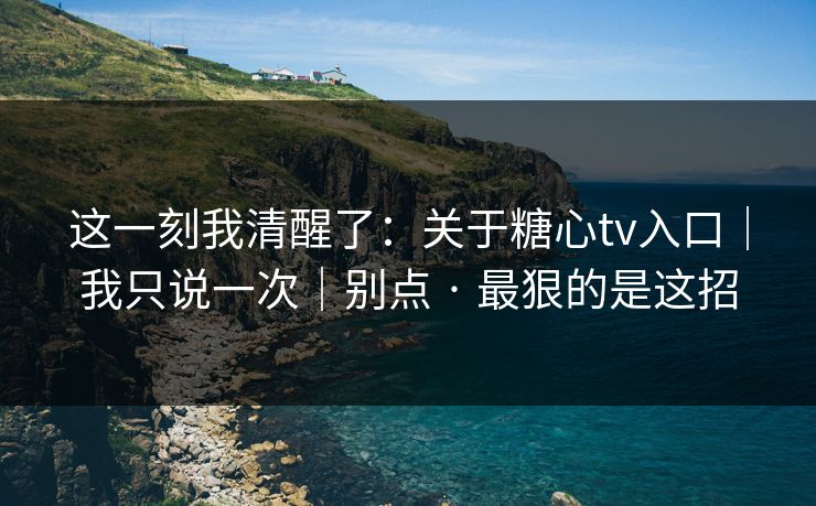 这一刻我清醒了:关于糖心tv入口|我只说一次|别点 · 最狠的是这招 这一刻我清醒了:关于糖心tv入口|我只说一次|别点 · 最狠的是这招