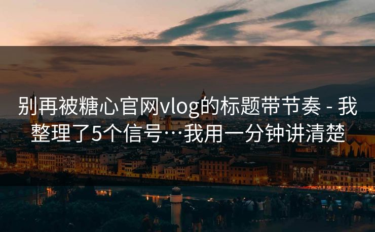 别再被糖心官网vlog的标题带节奏 - 我整理了5个信号…我用一分钟讲清楚 别再被糖心官网vlog的标题带节奏 - 我整理了5个信号…我用一分钟讲清楚
