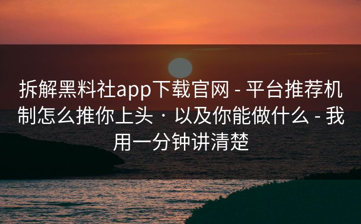 拆解黑料社app下载官网 - 平台推荐机制怎么推你上头 · 以及你能做什么 - 我用一分钟讲清楚