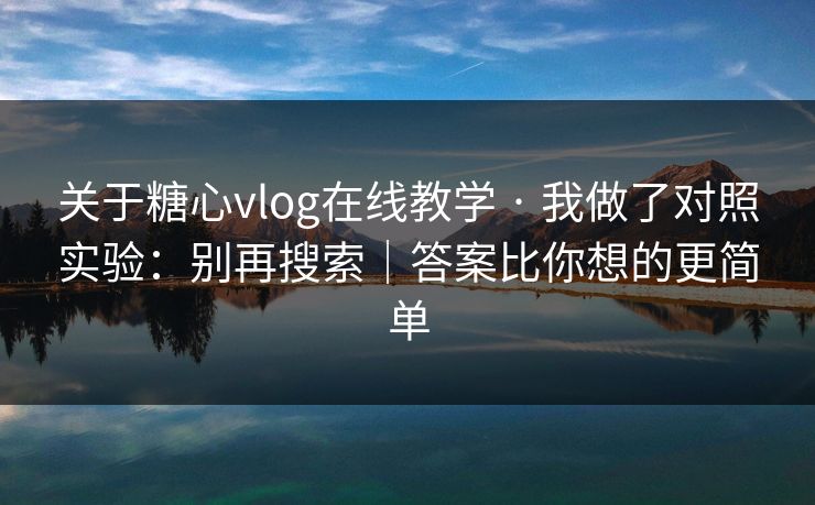 关于糖心vlog在线教学 · 我做了对照实验：别再搜索｜答案比你想的更简单