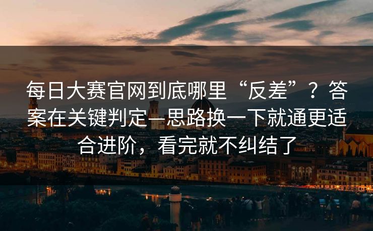 每日大赛官网到底哪里“反差”？答案在关键判定—思路换一下就通更适合进阶，看完就不纠结了
