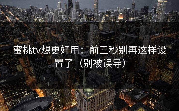 蜜桃tv想更好用:前三秒别再这样设置了(别被误导) 蜜桃tv想更好用:前三秒别再这样设置了(别被误导)