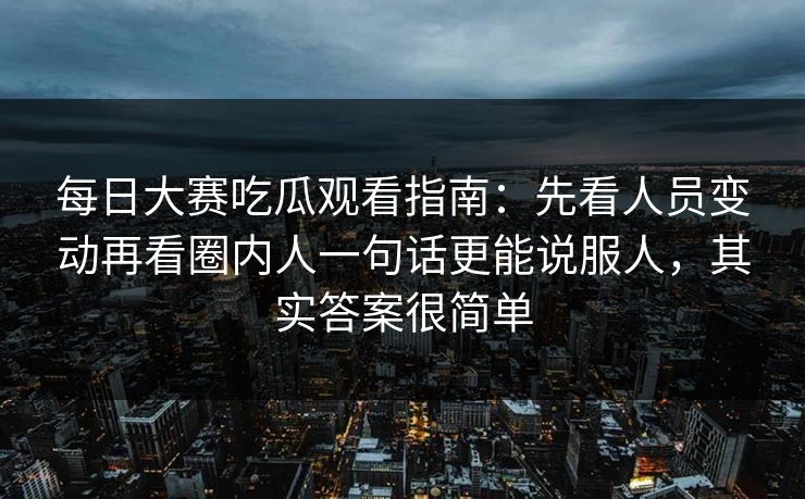 每日大赛吃瓜观看指南：先看人员变动再看圈内人一句话更能说服人，其实答案很简单