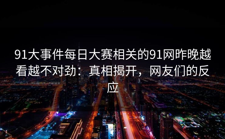 91大事件每日大赛相关的91网昨晚越看越不对劲：真相揭开，网友们的反应