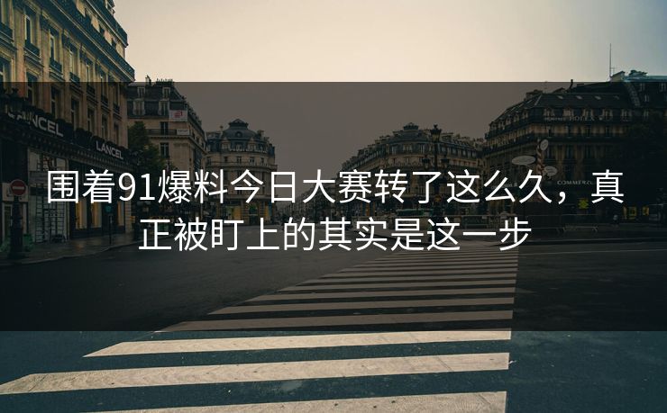 围着91爆料今日大赛转了这么久,真正被盯上的其实是这一步 围着91爆料今日大赛转了这么久,真正被盯上的其实是这一步