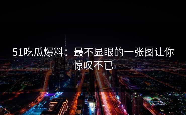 51吃瓜爆料:最不显眼的一张图让你惊叹不已 51吃瓜爆料:最不显眼的一张图让你惊叹不已