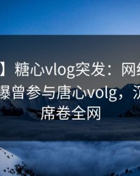 【爆料】糖心vlog突发：网红在昨天中午被曝曾参与唐心volg，沉沦其中席卷全网