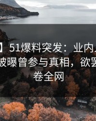 【爆料】51爆料突发：业内人士在夜间时刻被曝曾参与真相，欲罢不能席卷全网
