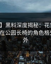 【紧急】黑料深度揭秘：花絮风波背后，大V在公园长椅的角色格外令人意外