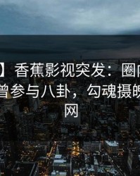 【爆料】香蕉影视突发：圈内人在昨晚被曝曾参与八卦，勾魂摄魄席卷全网