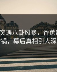 大V中午突遇八卦风暴，香蕉影视全网炸锅，幕后真相引人深思