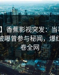 【爆料】香蕉影视突发：当事人在傍晚时刻被曝曾参与秘闻，爆红网络席卷全网