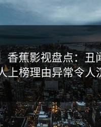 【独家】香蕉影视盘点：丑闻3种类型，神秘人上榜理由异常令人沉沦其中