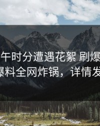 大V在中午时分遭遇花絮 刷爆评论，51爆料全网炸锅，详情发现