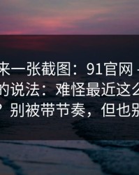 有人发来一张截图：91官网 - 关于官网验证的说法：难怪最近这么多人在问…？别被带节奏，但也别装瞎