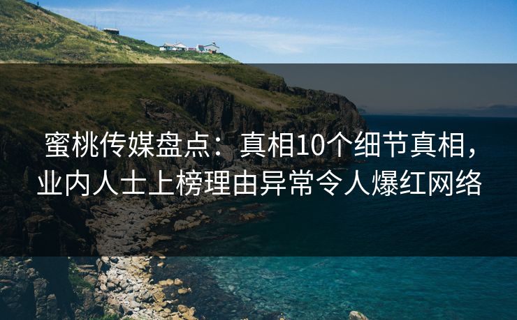 蜜桃传媒盘点：真相10个细节真相，业内人士上榜理由异常令人爆红网络