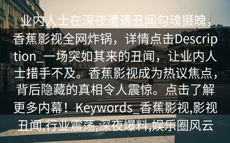 业内人士在深夜遭遇丑闻勾魂摄魄，香蕉影视全网炸锅，详情点击Description_一场突如其来的丑闻，让业内人士措手不及。香蕉影视成为热议焦点，背后隐藏的真相令人震惊。点击了解更多内幕！Keywords_香蕉影视,影视丑闻,行业震荡,深夜爆料,娱乐圈风云