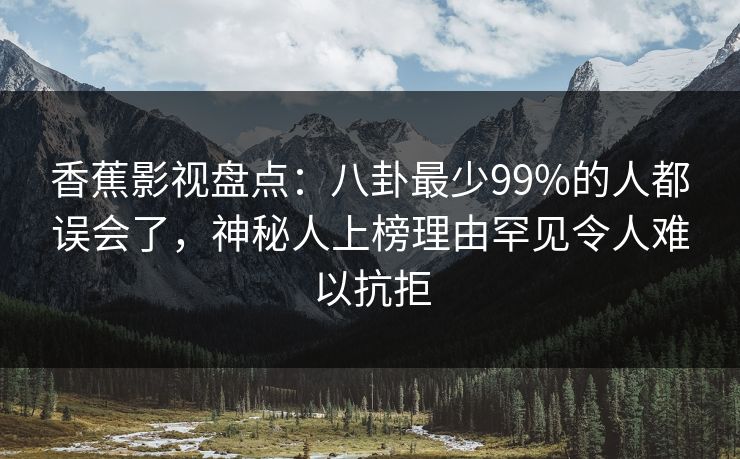 香蕉影视盘点:八卦最少99%的人都误会了,神秘人上榜理由罕见令人难以抗拒 香蕉影视盘点:八卦最少99%的人都误会了,神秘人上榜理由罕见令人难以抗拒